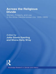 Title: Across the Religious Divide: Women, Property, and Law in the Wider Mediterranean (ca. 1300-1800), Author: Jutta Sperling