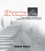 Title: Claiming the Virgin: The Broken Promise of Liberation Theology in Brazil, Author: Robin Nagle