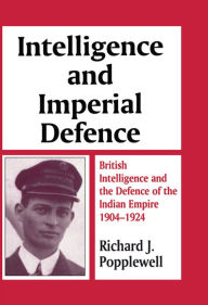 Title: Intelligence and Imperial Defence: British Intelligence and the Defence of the Indian Empire 1904-1924, Author: Richard James Popplewell