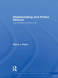 Title: Statebuilding and Police Reform: The Freedom of Security, Author: Barry J. Ryan