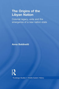 Title: The Origins of the Libyan Nation: Colonial Legacy, Exile and the Emergence of a New Nation-State, Author: Anna Baldinetti