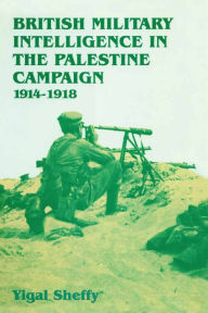 Title: British Military Intelligence in the Palestine Campaign, 1914-1918, Author: Yigal Sheffy