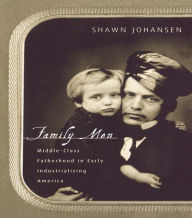 Title: Family Men: Middle-Class Fatherhood in Industrializing America, Author: Shawn Johansen