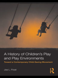 Title: A History of Children's Play and Play Environments: Toward a Contemporary Child-Saving Movement, Author: Joe L. Frost