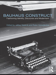 Title: Bauhaus Construct: Fashioning Identity, Discourse and Modernism, Author: Jeffrey Saletnik