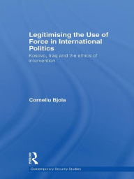 Title: Legitimising the Use of Force in International Politics: Kosovo, Iraq and the Ethics of Intervention, Author: Corneliu Bjola