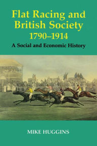 Title: Flat Racing and British Society, 1790-1914: A Social and Economic History, Author: Mike Huggins