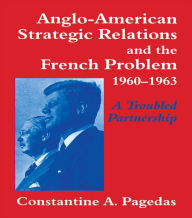 Title: Anglo-American Strategic Relations and the French Problem, 1960-1963: A Troubled Partnership, Author: Constantine A. Pagedas