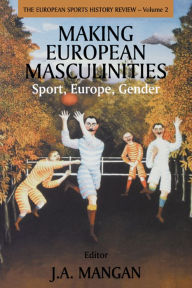 Title: Making European Masculinities: Sport, Europe, Gender, Author: J. A. Mangan