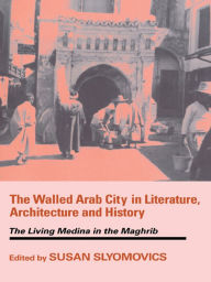 Title: The Walled Arab City in Literature, Architecture and History: The Living Medina in the Maghrib, Author: Susan Slyomovics