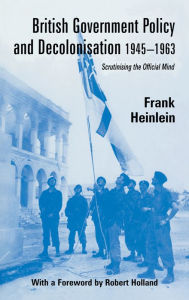 Title: British Government Policy and Decolonisation, 1945-63: Scrutinising the Official Mind, Author: Frank Heinlein