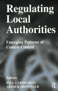 Title: Regulating Local Authorities: Emerging Patterns of Central Control, Author: Paul Carmichael