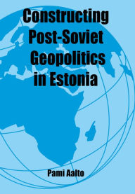 Title: Constructing Post-Soviet Geopolitics in Estonia, Author: Pami Aalto