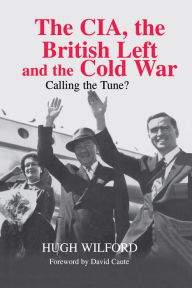 Title: The CIA, the British Left and the Cold War: Calling the Tune?, Author: Hugh Wilford