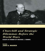Title: Churchill and the Strategic Dilemmas before the World Wars: Essays in Honor of Michael I. Handel, Author: John H. Maurer