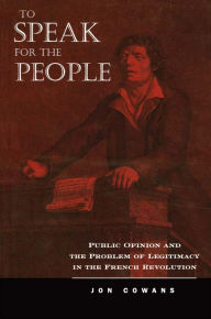 Title: To Speak for the People: Public Opinion and the Problem of Legitimacy in the French Revolution, Author: Jon Cowans