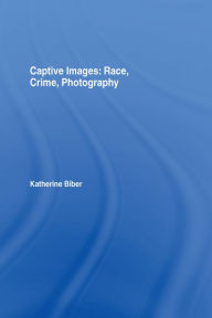 Title: Captive Images: Race, Crime, Photography, Author: Katherine Biber