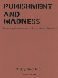 Title: Punishment and Madness: Governing Prisoners with Mental Health Problems, Author: Toby Seddon