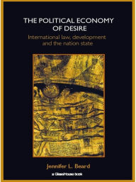 Title: The Political Economy of Desire: International Law, Development and the Nation State, Author: Jennifer Beard