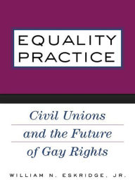 Title: Equality Practice: Civil Unions and the Future of Gay Rights, Author: William N. Eskridge