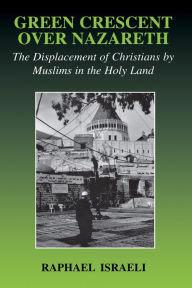 Title: Green Crescent Over Nazareth: The Displacement of Christians by Muslims in the Holy Land, Author: Raphael Israeli