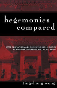 Title: Hegemonies Compared: State Formation and Chinese School Politics in Postwar Singapore and Hong Kong, Author: Ting-Hong Wong