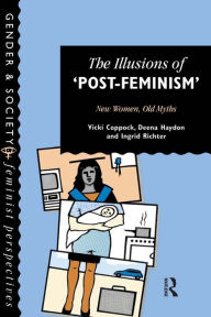 Title: The Illusions Of Post-Feminism: New Women, Old Myths, Author: Vicki Coppock