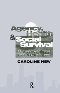 Title: Agency, Health And Social Survival: The Ecopolitics Of Rival Psychologies, Author: Caroline New