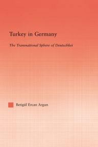 Title: Turkey in Germany: The Transitional Sphere of Deutschkei, Author: Betigul Ercan Argun