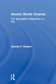 Title: Atomic Bomb Cinema: The Apocalyptic Imagination on Film, Author: Jerome F. Shapiro