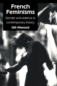 Title: French Feminisms: Gender And Violence In Contemporary Theory, Author: Gill Allwood