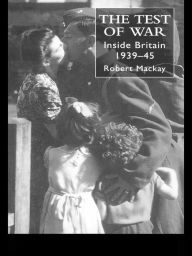 Title: The Test of War: Inside Britain 1939-1945, Author: Robert Mackay