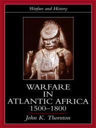 Title: Warfare in Atlantic Africa, 1500-1800, Author: John K. Thornton