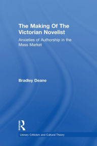 Title: Making of the Victorian Novelist: Anxieties of Authorship in the Mass Market, Author: Bradley Deane