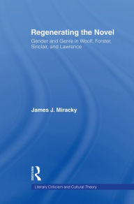 Title: Regenerating the Novel: Gender and Genre in Woolf, Forster, Sinclair, and Lawrence, Author: James J. Miracky