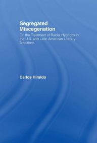 Title: Segregated Miscegenation: On the Treatment of Racial Hybridity in the North American and Latin American Literary Traditions, Author: Carlos Hiraldo