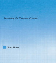 Title: The Self in the Cell: Narrating the Victorian Prisoner, Author: Sean C. Grass