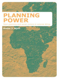 Title: Planning Power: Town Planning and Social Control in Colonial Africa, Author: Ambe Njoh