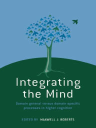 Title: Integrating the Mind: Domain General Versus Domain Specific Processes in Higher Cognition, Author: Maxwell J. Roberts