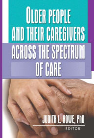 Title: Older People and Their Caregivers Across the Spectrum of Care, Author: Judith Howe