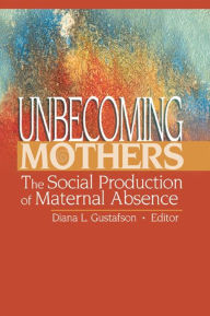 Title: Unbecoming Mothers: The Social Production of Maternal Absence, Author: Diana Gustafson