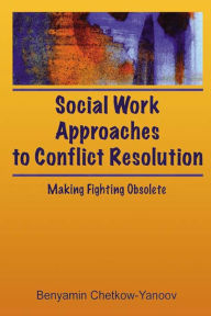 Title: Social Work Approaches to Conflict Resolution: Making Fighting Obsolete, Author: B Harold Chetkow-Yanoov