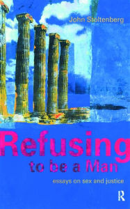 Title: Refusing to be a Man: Essays on Social Justice, Author: John Stoltenberg