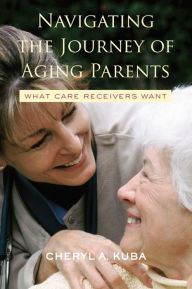 Title: Navigating the Journey of Aging Parents: What Care Receivers Want, Author: Cheryl A. Kuba