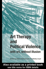 Title: Art Therapy and Political Violence: With Art, Without Illusion, Author: Debra Kalmanowitz