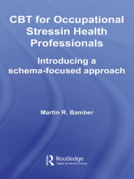 Title: CBT for Occupational Stress in Health Professionals: Introducing a Schema-Focused Approach, Author: Martin R. Bamber