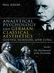 Title: Analytical Psychology and German Classical Aesthetics: Goethe, Schiller, and Jung, Volume 1: The Development of the Personality, Author: Paul Bishop