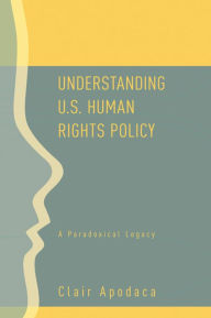 Title: Understanding U.S. Human Rights Policy: A Paradoxical Legacy, Author: Clair Apodaca