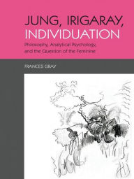 Title: Jung, Irigaray, Individuation: Philosophy, Analytical Psychology, and the Question of the Feminine, Author: Frances Gray