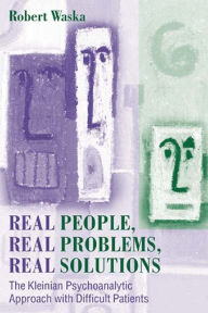 Title: Real People, Real Problems, Real Solutions: The Kleinian Psychoanalytic Approach with Difficult Patients, Author: Robert Waska